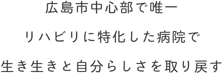 広島市中心部で唯一リハビリに特化した病院で生き生きと自分らしさを取り戻す